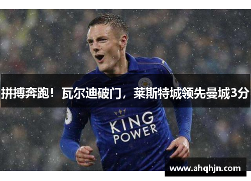 拼搏奔跑！瓦尔迪破门，莱斯特城领先曼城3分