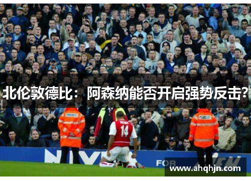 北伦敦德比：阿森纳能否开启强势反击？